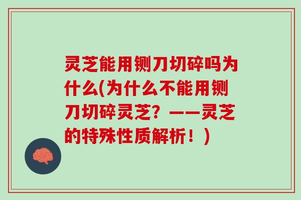 灵芝能用铡刀切碎吗为什么(为什么不能用铡刀切碎灵芝？——灵芝的特殊性质解析！)