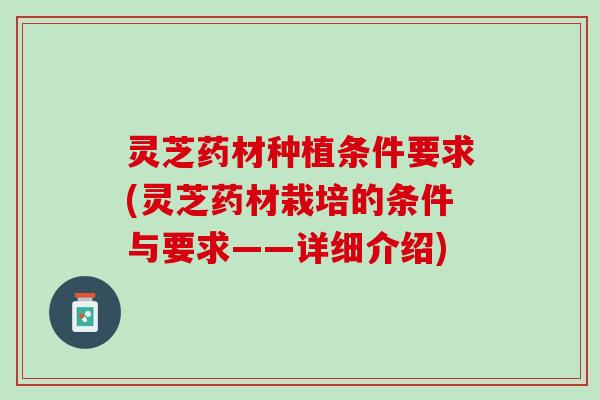 灵芝药材种植条件要求(灵芝药材栽培的条件与要求——详细介绍)
