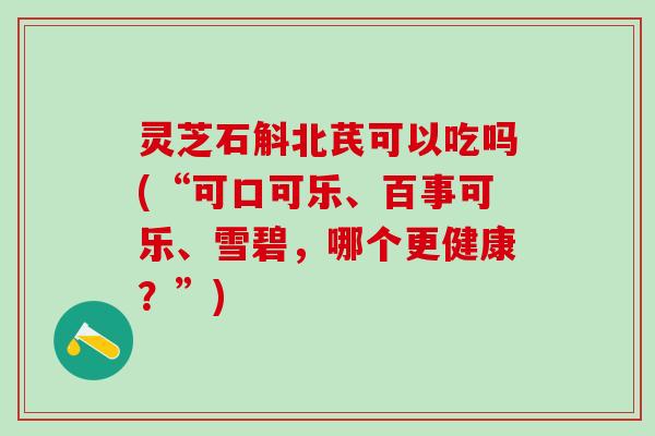 灵芝石斛北芪可以吃吗(“可口可乐、百事可乐、雪碧，哪个更健康？”)