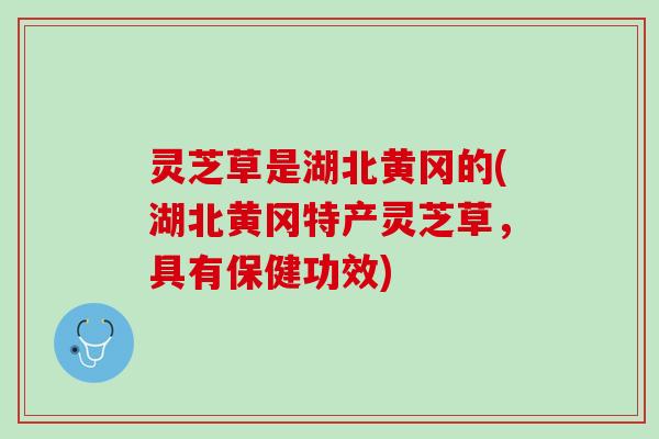 灵芝草是湖北黄冈的(湖北黄冈特产灵芝草，具有保健功效)