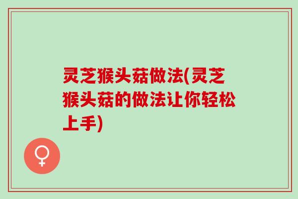 灵芝猴头菇做法(灵芝猴头菇的做法让你轻松上手)