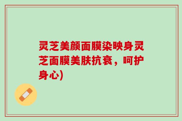 灵芝美颜面膜染映身灵芝面膜美肤抗衰，呵护身心)