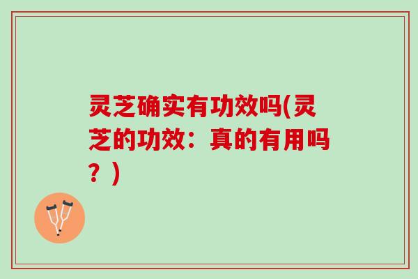 灵芝确实有功效吗(灵芝的功效：真的有用吗？)