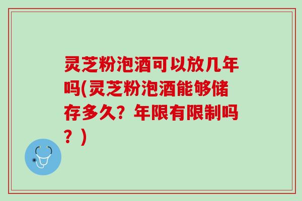 灵芝粉泡酒可以放几年吗(灵芝粉泡酒能够储存多久？年限有限制吗？)