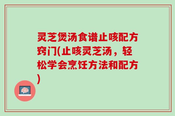 灵芝煲汤食谱止咳配方窍门(止咳灵芝汤,轻松学会烹饪方法和配方) 灵芝煲汤食谱止咳配方窍门(止咳灵芝汤,轻松学会烹饪方法和配方)