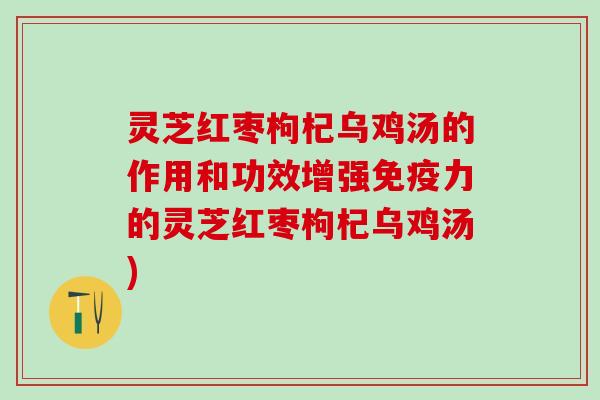 灵芝红枣枸杞乌鸡汤的作用和功效增强免疫力的灵芝红枣枸杞乌鸡汤)
