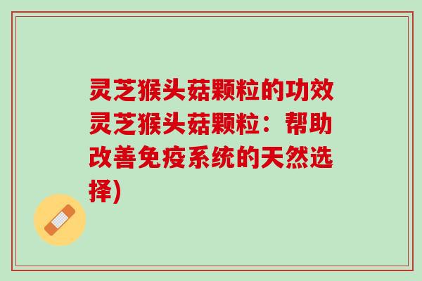 灵芝猴头菇颗粒的功效灵芝猴头菇颗粒：帮助改善免疫系统的天然选择)
