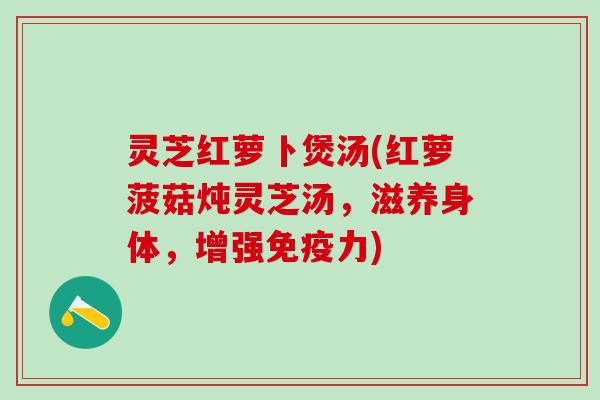 灵芝红萝卜煲汤(红萝菠菇炖灵芝汤，滋养身体，增强免疫力)