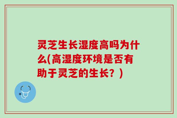 灵芝生长湿度高吗为什么(高湿度环境是否有助于灵芝的生长？)