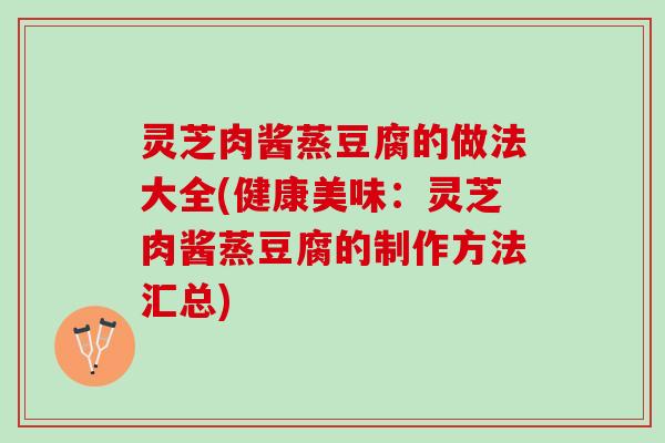 灵芝肉酱蒸豆腐的做法大全(健康美味:灵芝肉酱蒸豆腐的制作方法汇总) 灵芝肉酱蒸豆腐的做法大全(健康美味:灵芝肉酱蒸豆腐的制作方法汇总)