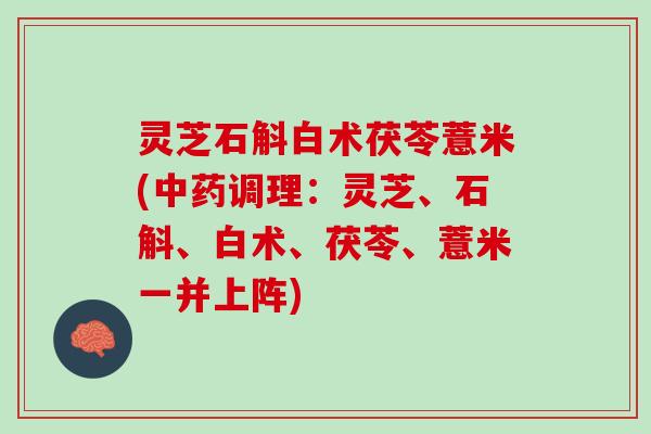 灵芝石斛白术茯苓薏米(中药调理：灵芝、石斛、白术、茯苓、薏米一并上阵)