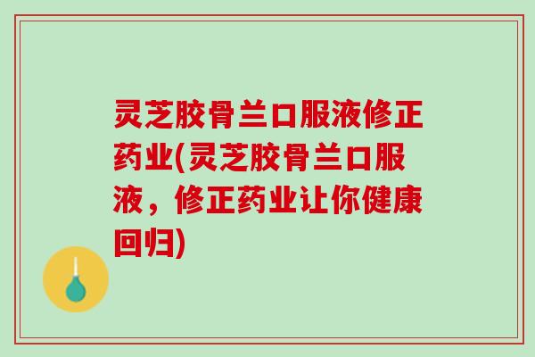 灵芝胶骨兰口服液修正药业(灵芝胶骨兰口服液,修正药业让你健康回归) 灵芝胶骨兰口服液修正药业(灵芝胶骨兰口服液,修正药业让你健康回归)