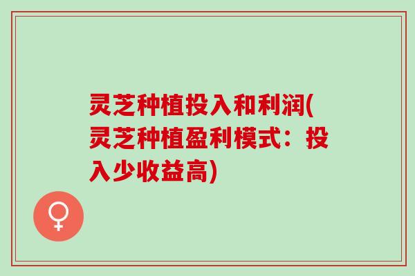 灵芝种植投入和利润(灵芝种植盈利模式：投入少收益高)