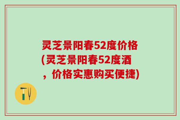 灵芝景阳春52度价格(灵芝景阳春52度酒,价格实惠购买便捷) 灵芝景阳春52度价格(灵芝景阳春52度酒,价格实惠购买便捷)