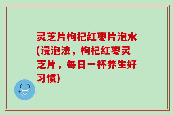 灵芝片枸杞红枣片泡水(浸泡法,枸杞红枣灵芝片,每日一杯养生好习惯) 灵芝片枸杞红枣片泡水(浸泡法,枸杞红枣灵芝片,每日一杯养生好习惯)
