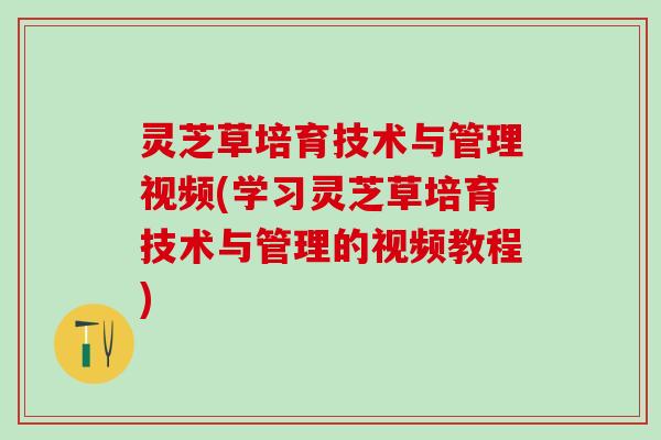 灵芝草培育技术与管理视频(学习灵芝草培育技术与管理的视频教程)