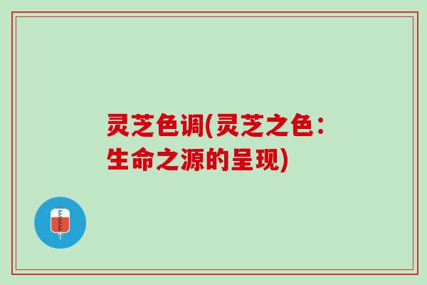灵芝色调(灵芝之色:生命之源的呈现) 灵芝色调(灵芝之色:生命之源的呈现)