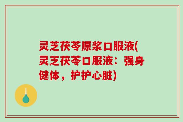 灵芝茯苓原浆口服液(灵芝茯苓口服液：强身健体，护护心脏)