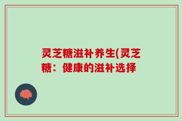 灵芝糖滋补养生(灵芝糖：健康的滋补选择