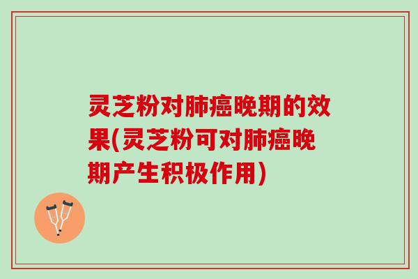 灵芝粉对晚期的效果(灵芝粉可对晚期产生积极作用) 灵芝粉对晚期的效果(灵芝粉可对晚期产生积极作用)