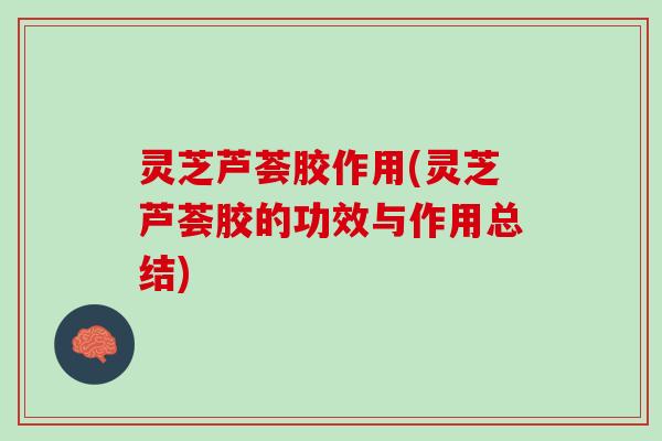 灵芝芦荟胶作用(灵芝芦荟胶的功效与作用总结)