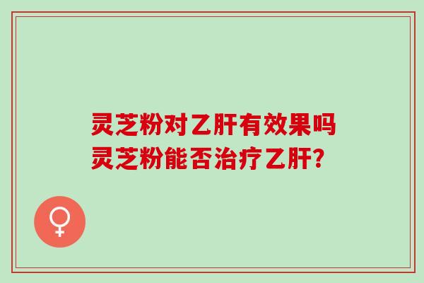 灵芝粉对有效果吗灵芝粉能否？