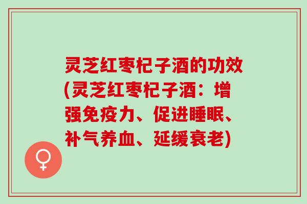 灵芝红枣杞子酒的功效(灵芝红枣杞子酒：增强免疫力、促进、、延缓)