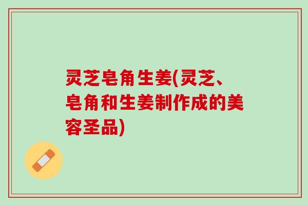 灵芝皂角生姜(灵芝、皂角和生姜制作成的美容圣品)