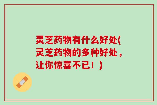 灵芝药物有什么好处(灵芝药物的多种好处，让你惊喜不已！)