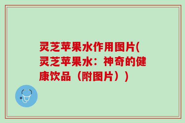 灵芝苹果水作用图片(灵芝苹果水:神奇的健康饮品(附图片)) 灵芝苹果水作用图片(灵芝苹果水:神奇的健康饮品(附图片))