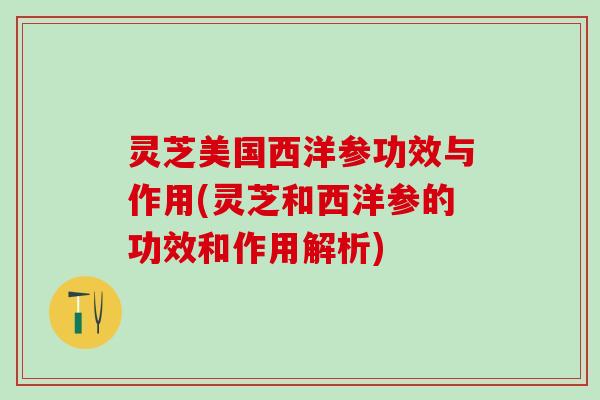 灵芝美国西洋参功效与作用(灵芝和西洋参的功效和作用解析) 灵芝美国西洋参功效与作用(灵芝和西洋参的功效和作用解析)