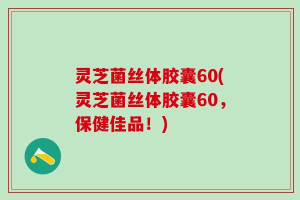 灵芝菌丝体胶囊60(灵芝菌丝体胶囊60，保健佳品！)