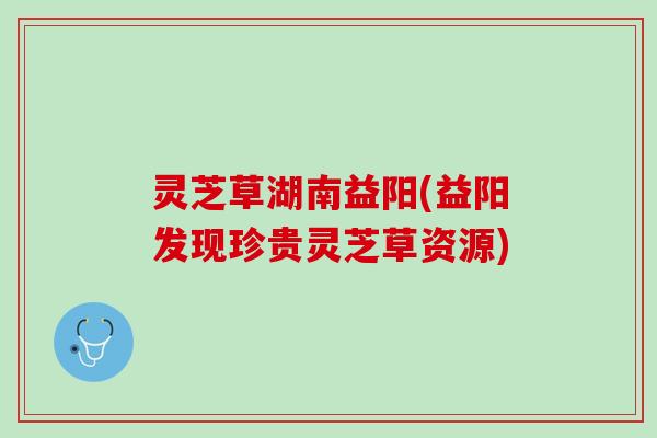 灵芝草湖南益阳(益阳发现珍贵灵芝草资源)