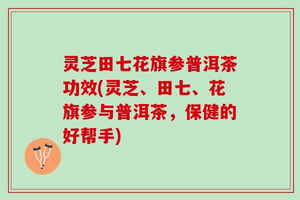 灵芝田七花旗参普洱茶功效(灵芝、田七、花旗参与普洱茶，保健的好帮手)