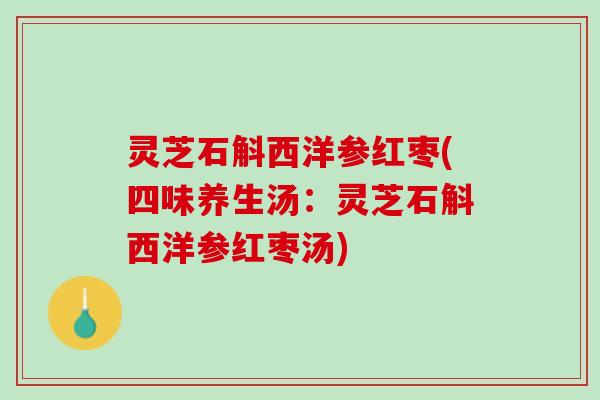 灵芝石斛西洋参红枣(四味养生汤：灵芝石斛西洋参红枣汤)
