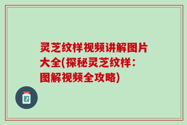 灵芝纹样视频讲解图片大全(探秘灵芝纹样:图解视频全攻略) 灵芝纹样视频讲解图片大全(探秘灵芝纹样:图解视频全攻略)