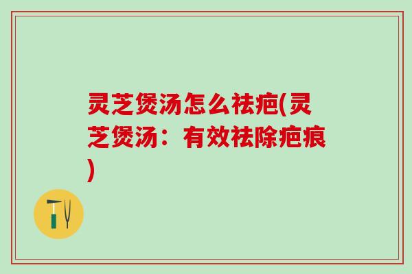 灵芝煲汤怎么祛疤(灵芝煲汤:有效祛除疤痕) 灵芝煲汤怎么祛疤(灵芝煲汤:有效祛除疤痕)