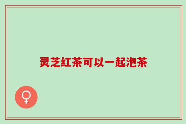 灵芝红茶可以一起泡茶
