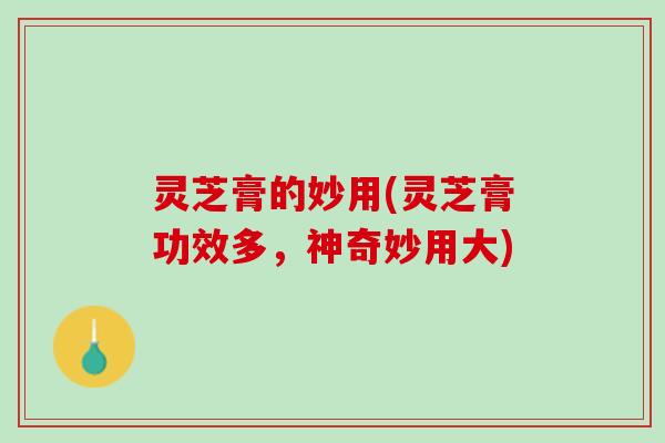 灵芝膏的妙用(灵芝膏功效多,神奇妙用大) 灵芝膏的妙用(灵芝膏功效多,神奇妙用大)