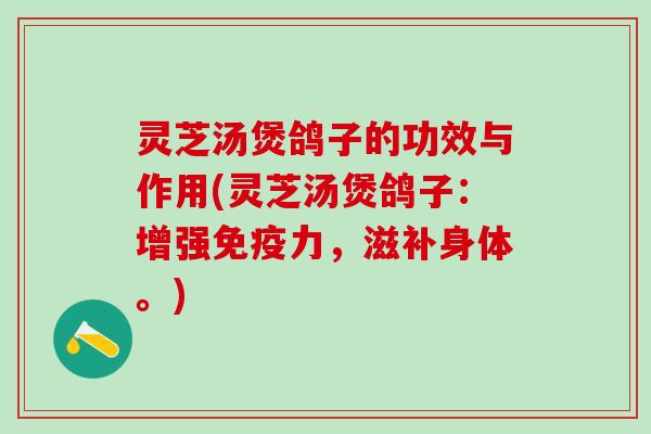 灵芝汤煲鸽子的功效与作用(灵芝汤煲鸽子：增强免疫力，滋补身体。)