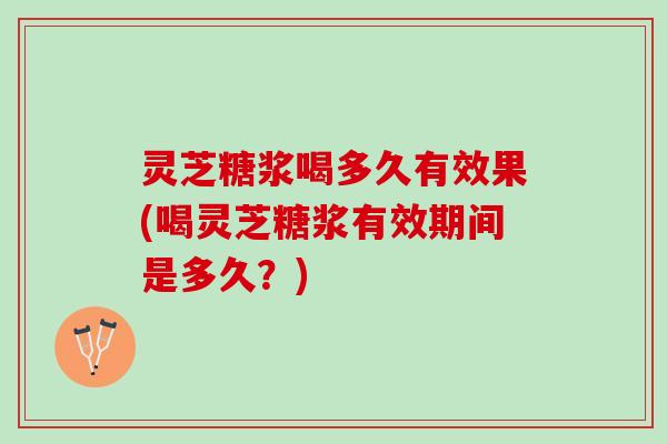 灵芝糖浆喝多久有效果(喝灵芝糖浆有效期间是多久？)