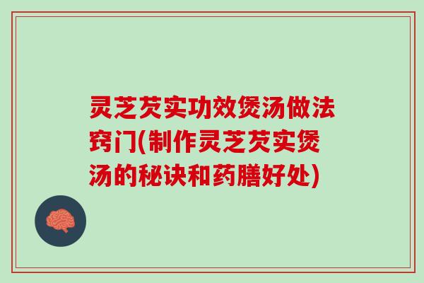 灵芝芡实功效煲汤做法窍门(制作灵芝芡实煲汤的秘诀和药膳好处)