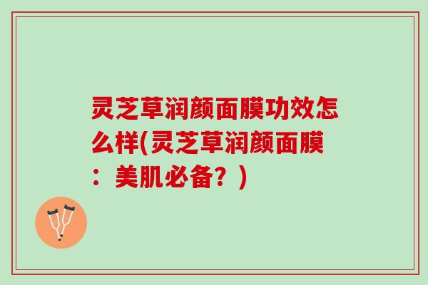 灵芝草润颜面膜功效怎么样(灵芝草润颜面膜：美肌必备？)