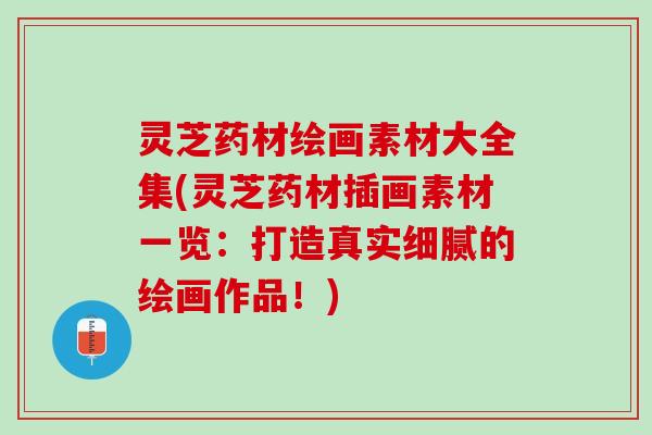 灵芝药材绘画素材大全集(灵芝药材插画素材一览：打造真实细腻的绘画作品！)