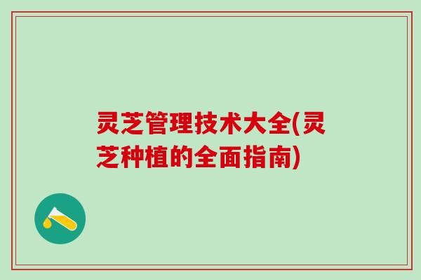 灵芝管理技术大全(灵芝种植的全面指南)