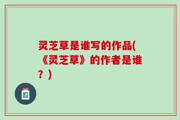 灵芝草是谁写的作品(《灵芝草》的作者是谁？)