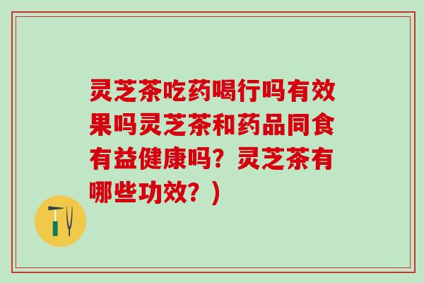 灵芝茶吃药喝行吗有效果吗灵芝茶和药品同食有益健康吗？灵芝茶有哪些功效？)