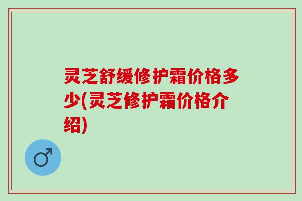 灵芝舒缓修护霜价格多少(灵芝修护霜价格介绍)