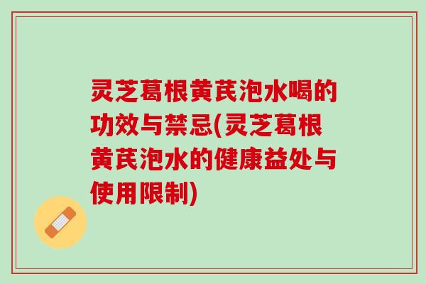 灵芝葛根黄芪泡水喝的功效与禁忌(灵芝葛根黄芪泡水的健康益处与使用限制)