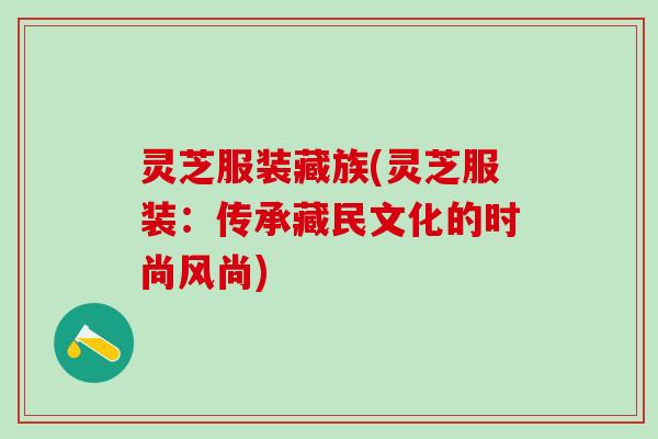灵芝服装藏族(灵芝服装：传承藏民文化的时尚风尚)